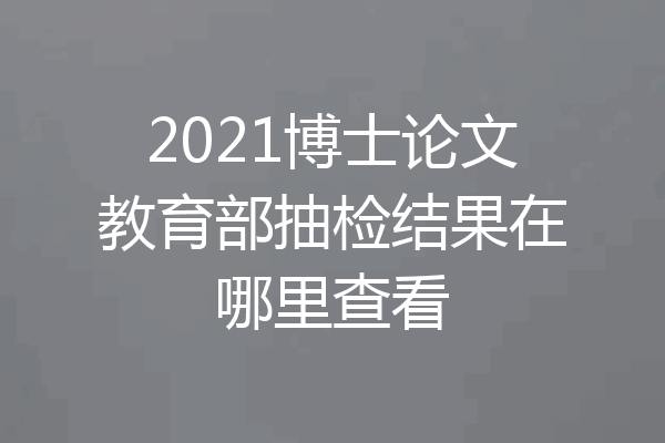 2021博士论文教育部抽检结果在哪里查看