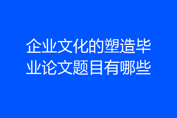 企业文化的塑造毕业论文题目有哪些