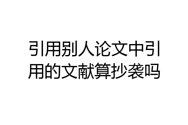 引用别人论文中引用的文献算抄袭吗