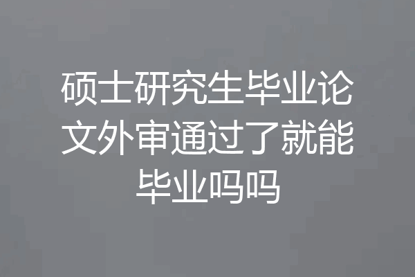 硕士研究生毕业论文外审通过了就能毕业吗吗