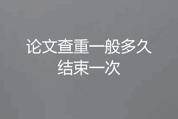 论文查重一般多久结束一次