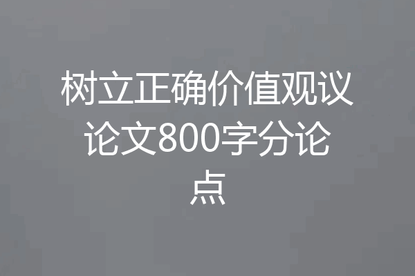 树立正确价值观议论文800字分论点