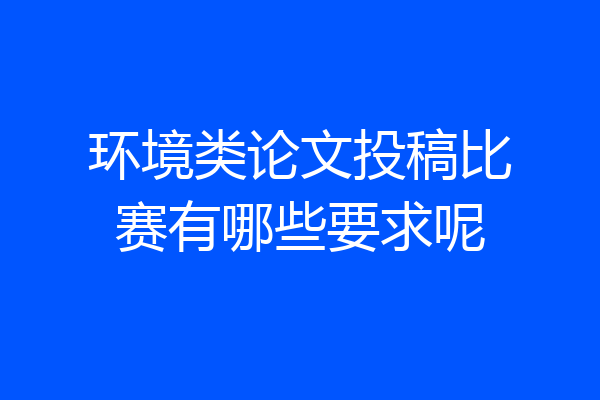 环境类论文投稿比赛有哪些要求呢