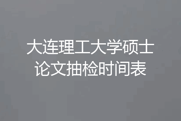 大连理工大学硕士论文抽检时间表