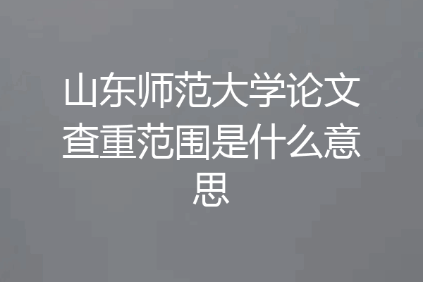山东师范大学论文查重范围是什么意思
