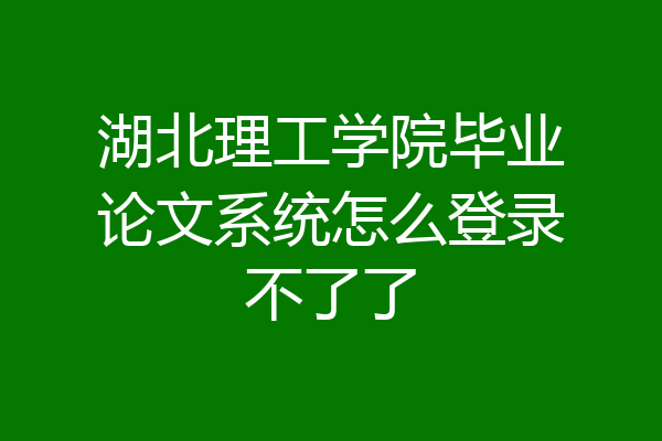 湖北理工学院毕业论文系统怎么登录不了了