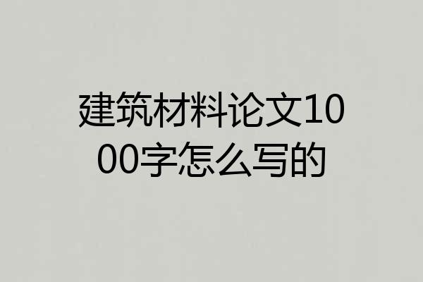 建筑材料论文1000字怎么写的