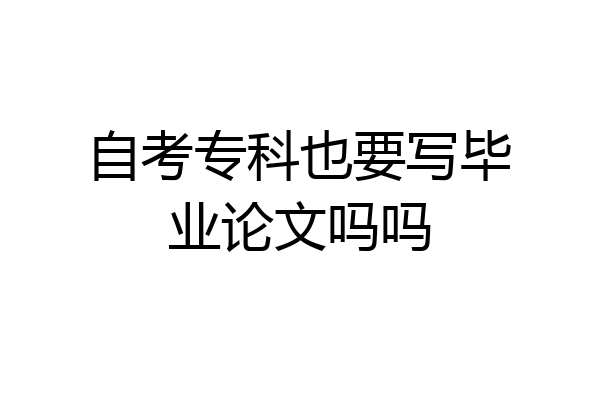 自考专科也要写毕业论文吗吗