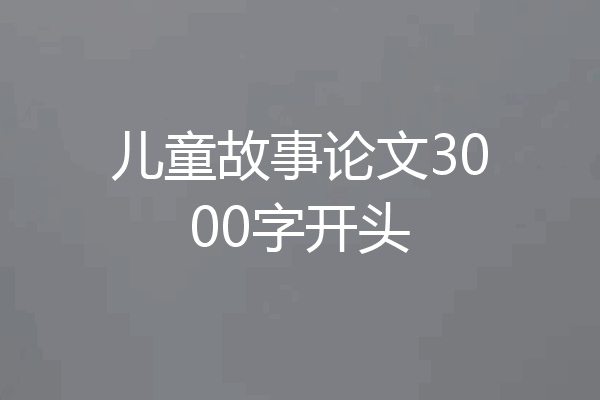 儿童故事论文3000字开头
