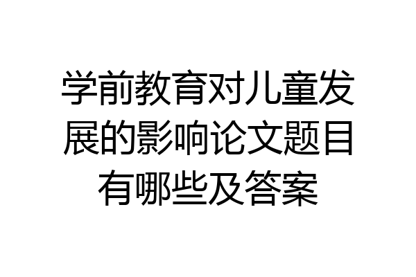 学前教育对儿童发展的影响论文题目有哪些及答案