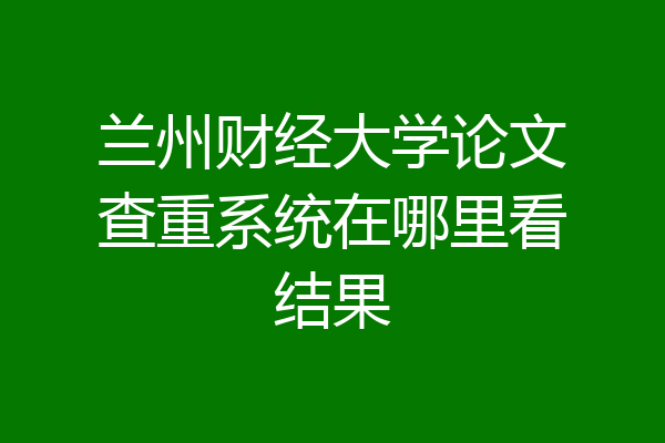 兰州财经大学论文查重系统在哪里看结果