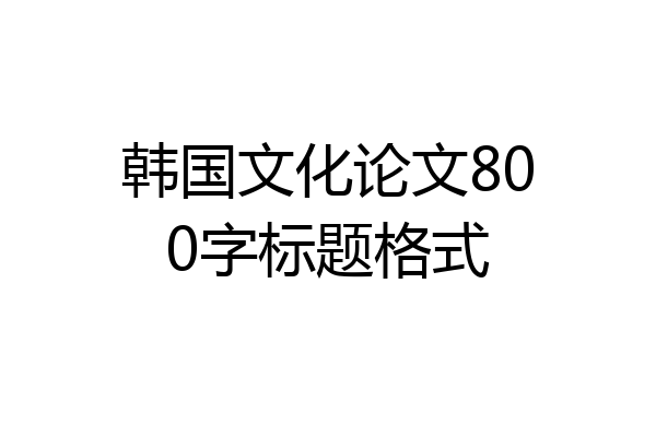 韩国文化论文800字标题格式