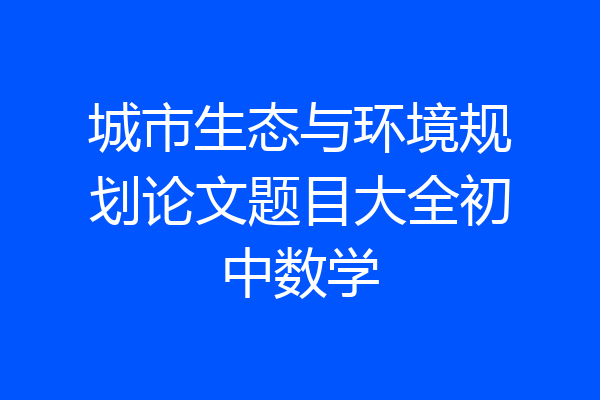 城市生态与环境规划论文题目大全初中数学
