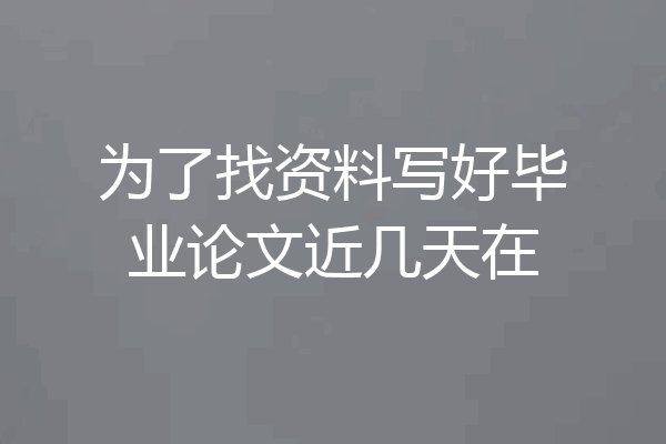 为了找资料写好毕业论文近几天在
