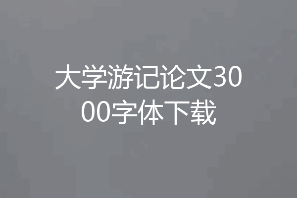 大学游记论文3000字体下载