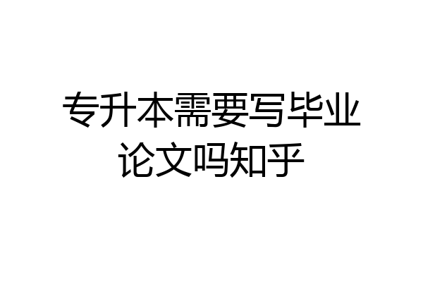 专升本需要写毕业论文吗知乎