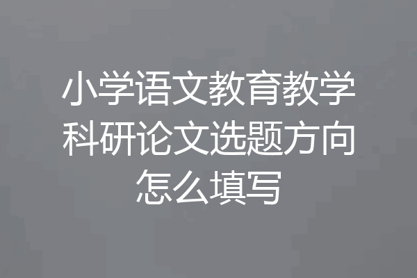 小学语文教育教学科研论文选题方向怎么填写