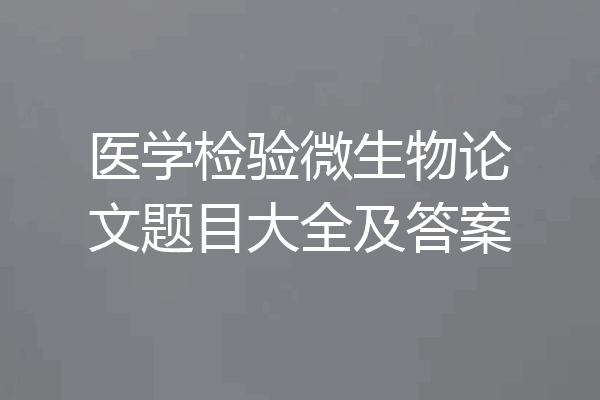 医学检验微生物论文题目大全及答案