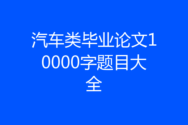 汽车类毕业论文10000字题目大全