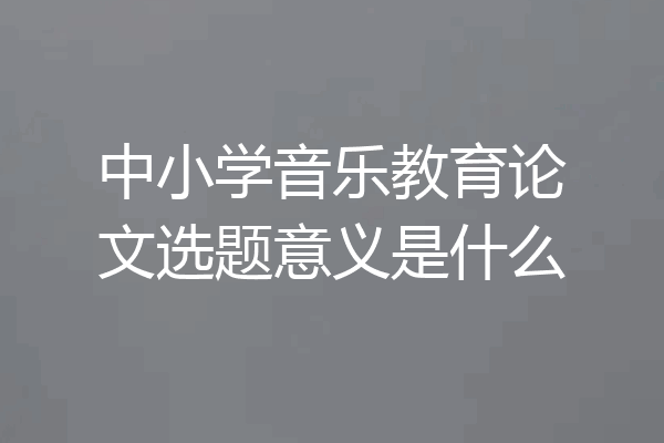 中小学音乐教育论文选题意义是什么
