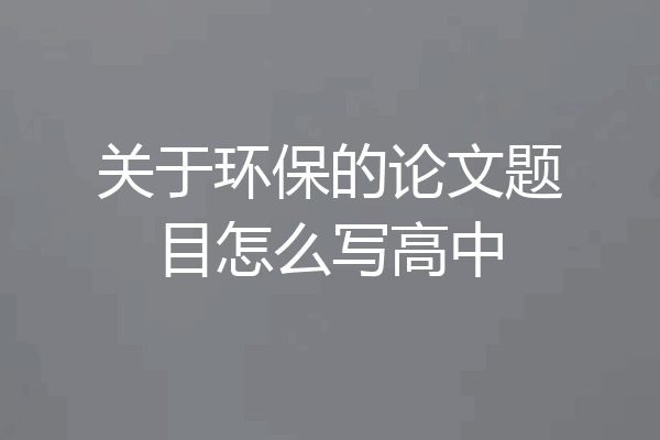 关于环保的论文题目怎么写高中
