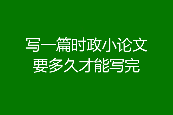 写一篇时政小论文要多久才能写完