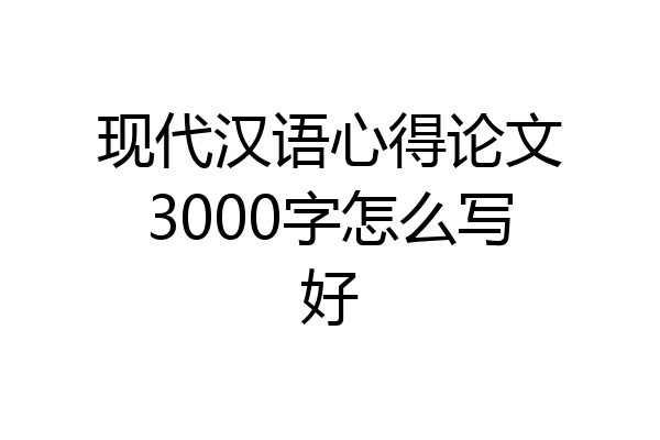 现代汉语心得论文3000字怎么写好