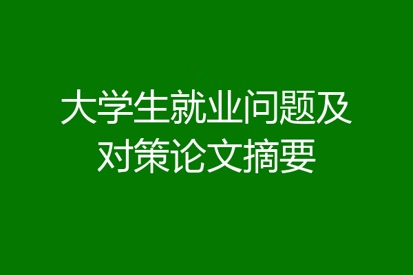 大学生就业问题及对策论文摘要