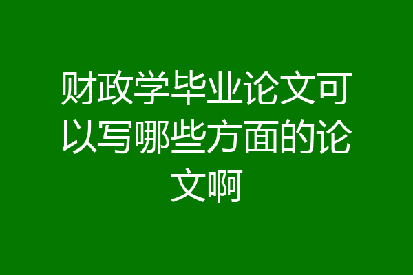 财政学毕业论文可以写哪些方面的论文啊