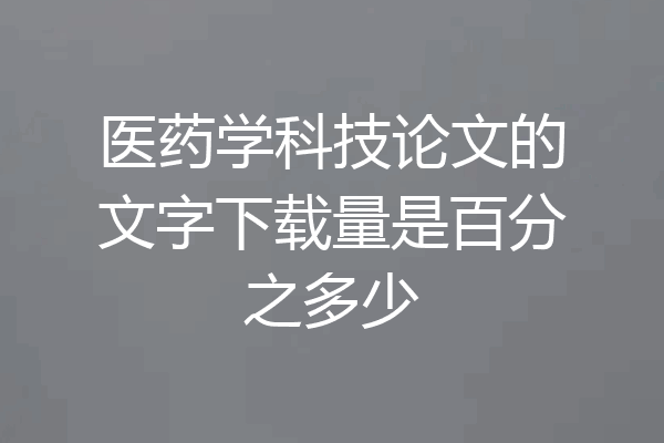 医药学科技论文的文字下载量是百分之多少