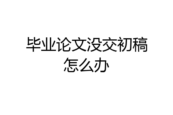毕业论文没交初稿怎么办