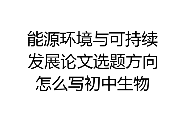 能源环境与可持续发展论文选题方向怎么写初中生物