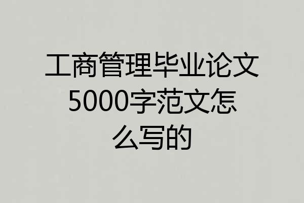 工商管理毕业论文5000字范文怎么写的
