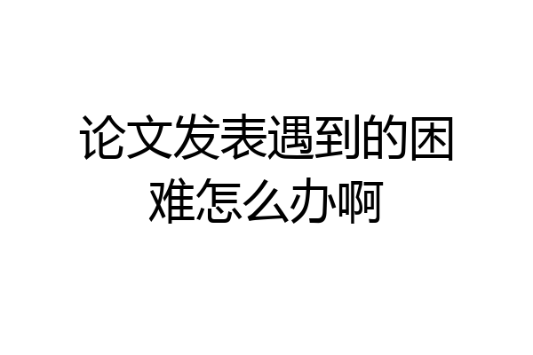 论文发表遇到的困难怎么办啊