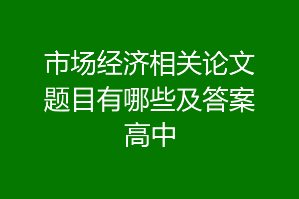 市场经济相关论文题目有哪些及答案高中