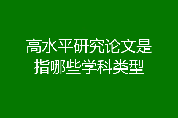 高水平研究论文是指哪些学科类型
