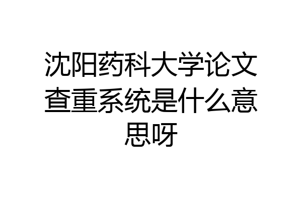 沈阳药科大学论文查重系统是什么意思呀