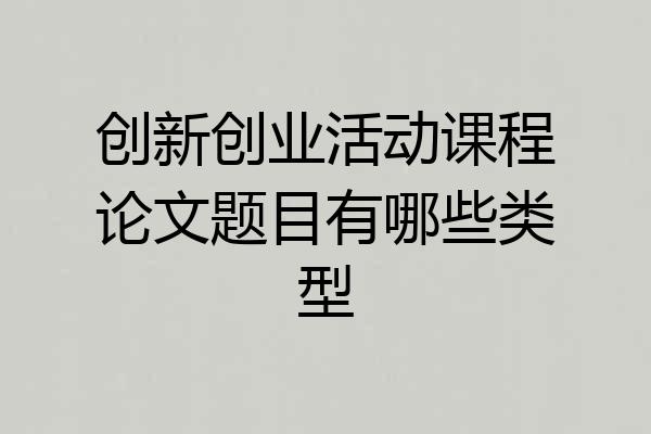 创新创业活动课程论文题目有哪些类型