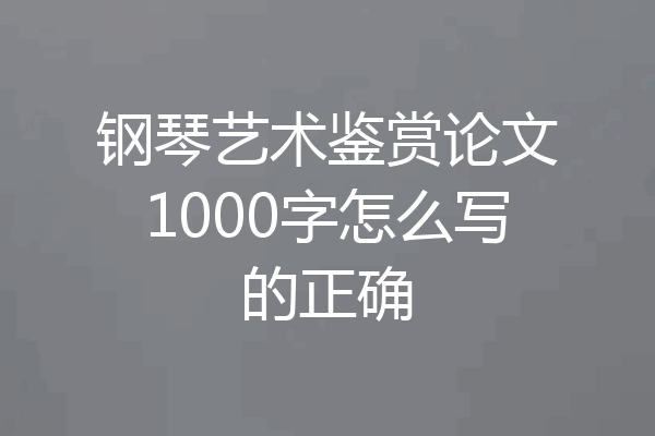 钢琴艺术鉴赏论文1000字怎么写的正确