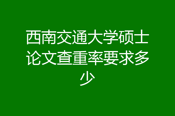 西南交通大学硕士论文查重率要求多少