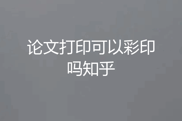 论文打印可以彩印吗知乎