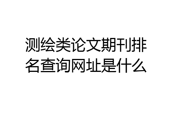测绘类论文期刊排名查询网址是什么
