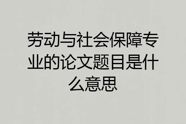 劳动与社会保障专业的论文题目是什么意思