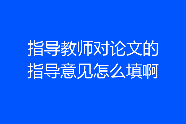 指导教师对论文的指导意见怎么填啊