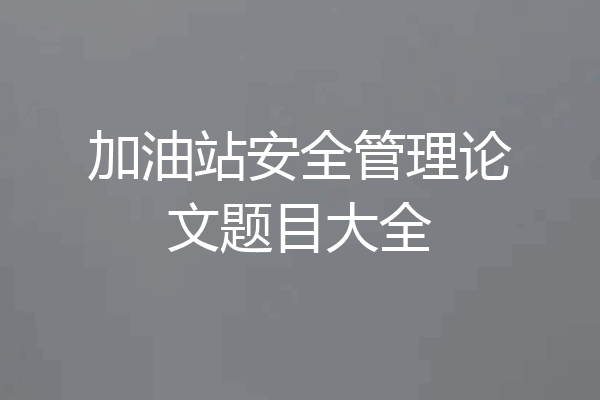 加油站安全管理论文题目大全
