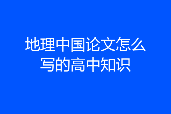地理中国论文怎么写的高中知识