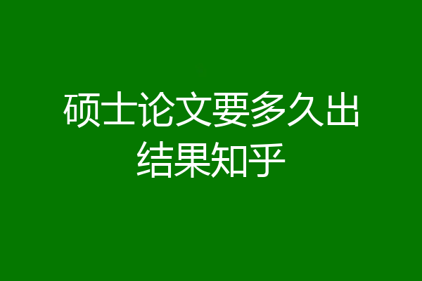 硕士论文要多久出结果知乎