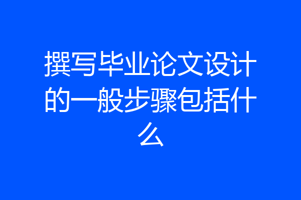 撰写毕业论文设计的一般步骤包括什么