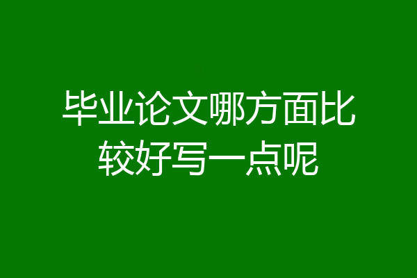 毕业论文哪方面比较好写一点呢