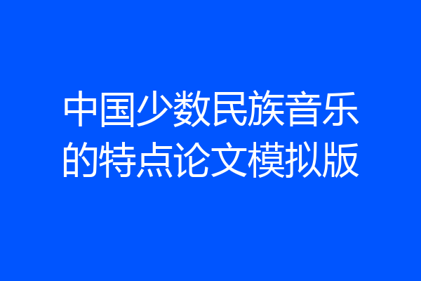 中国少数民族音乐的特点论文模拟版